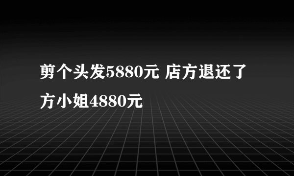 剪个头发5880元 店方退还了方小姐4880元