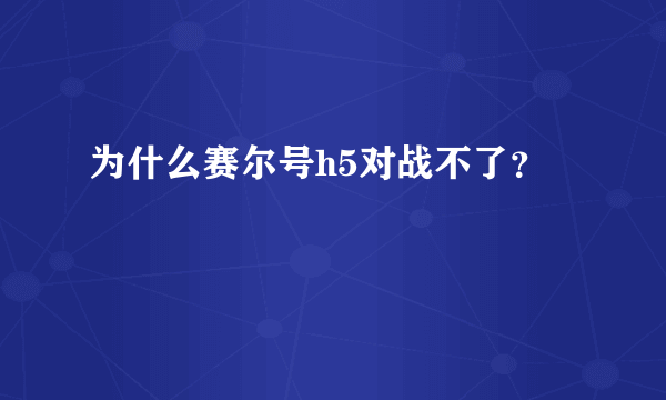 为什么赛尔号h5对战不了？