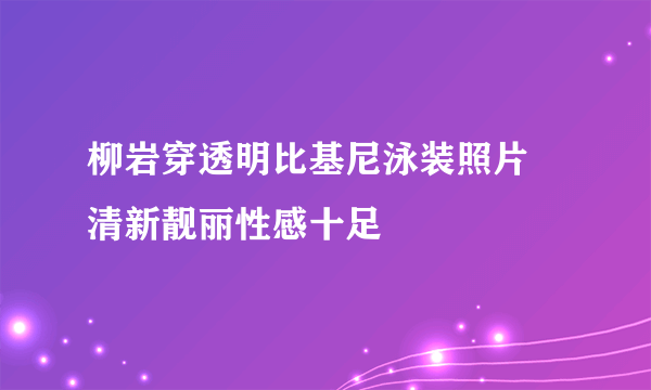 柳岩穿透明比基尼泳装照片 清新靓丽性感十足