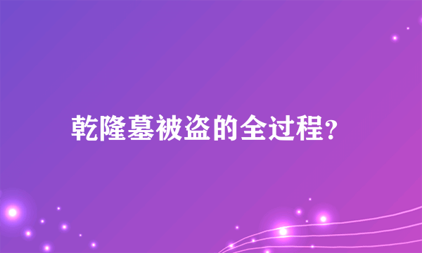 乾隆墓被盗的全过程？