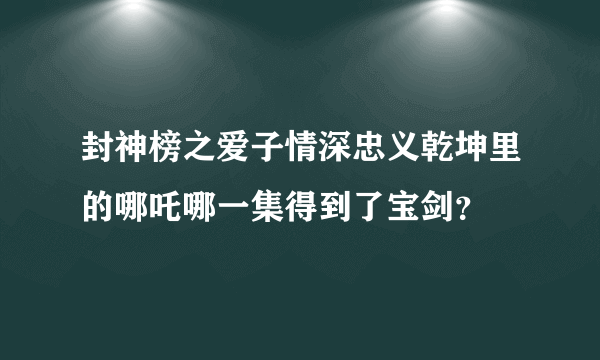 封神榜之爱子情深忠义乾坤里的哪吒哪一集得到了宝剑？