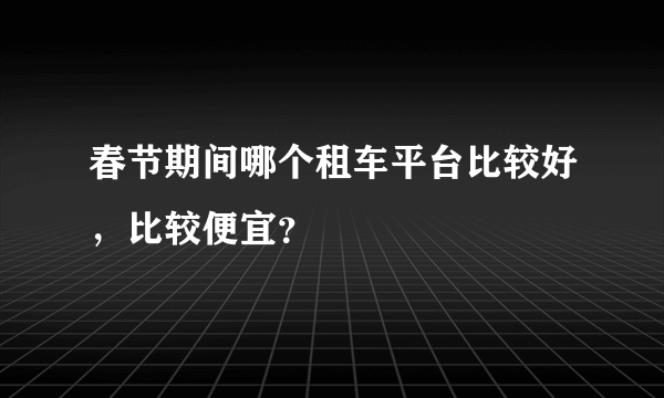 春节期间哪个租车平台比较好，比较便宜？