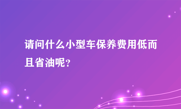 请问什么小型车保养费用低而且省油呢？