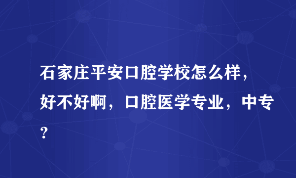 石家庄平安口腔学校怎么样，好不好啊，口腔医学专业，中专？