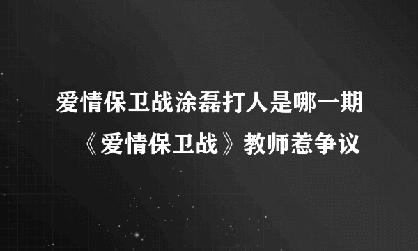 爱情保卫战涂磊打人是哪一期   《爱情保卫战》教师惹争议