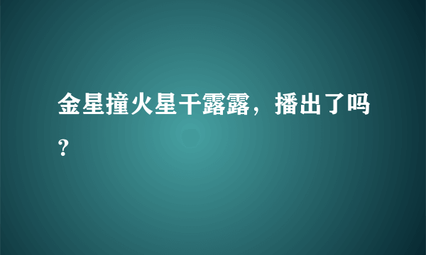 金星撞火星干露露，播出了吗？