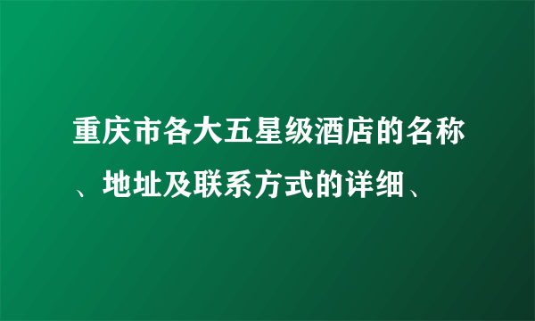 重庆市各大五星级酒店的名称、地址及联系方式的详细、