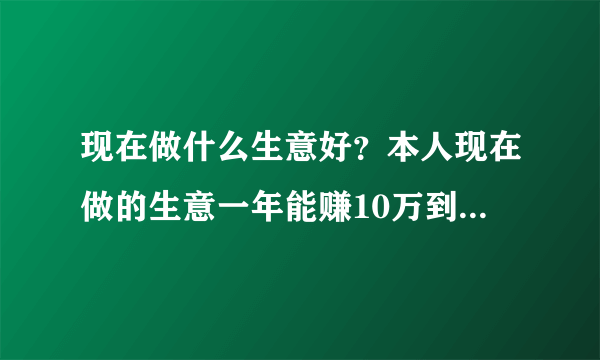 现在做什么生意好？本人现在做的生意一年能赚10万到15万，但是太累了，越干越够了！我现在有30万