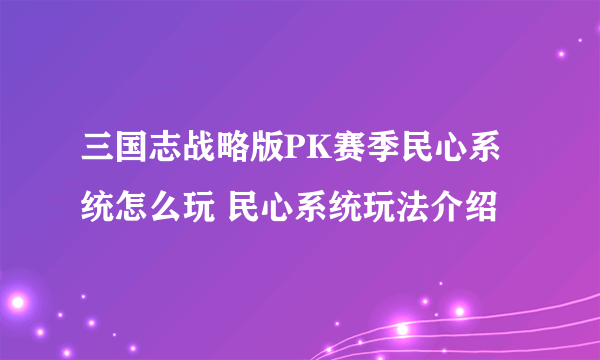 三国志战略版PK赛季民心系统怎么玩 民心系统玩法介绍