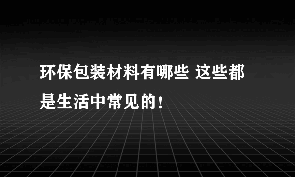 环保包装材料有哪些 这些都是生活中常见的！