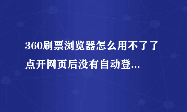 360刷票浏览器怎么用不了了 点开网页后没有自动登录的选项了 进去之后也刷不了票