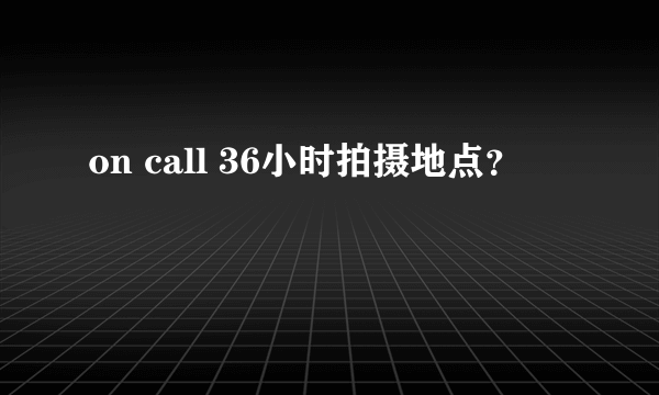 on call 36小时拍摄地点？