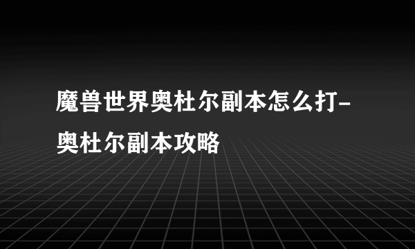 魔兽世界奥杜尔副本怎么打-奥杜尔副本攻略