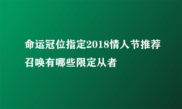 命运冠位指定2018情人节推荐召唤有哪些限定从者