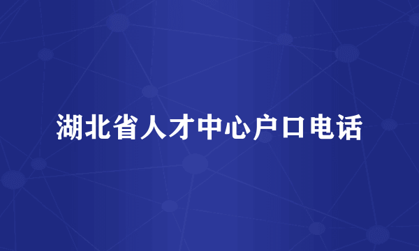 湖北省人才中心户口电话