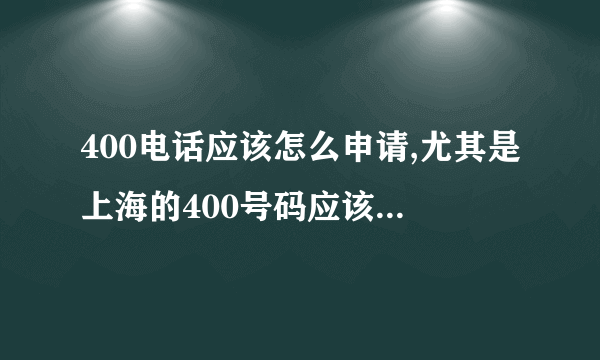 400电话应该怎么申请,尤其是上海的400号码应该怎么办理