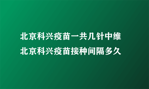 北京科兴疫苗一共几针中维 北京科兴疫苗接种间隔多久