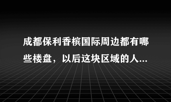 成都保利香槟国际周边都有哪些楼盘，以后这块区域的人气咋样？