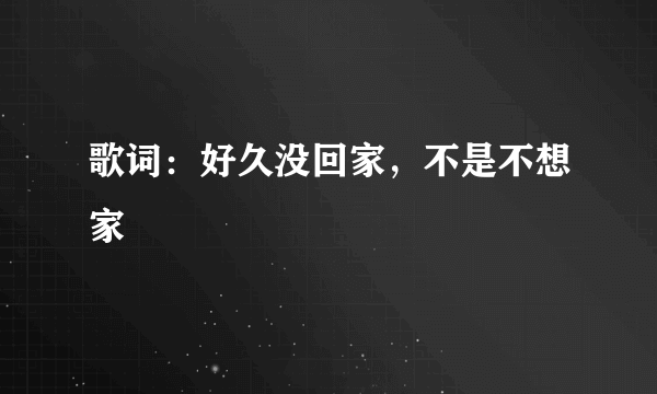 歌词：好久没回家，不是不想家