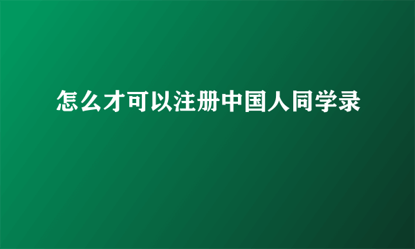 怎么才可以注册中国人同学录