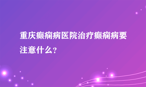 重庆癫痫病医院治疗癫痫病要注意什么？