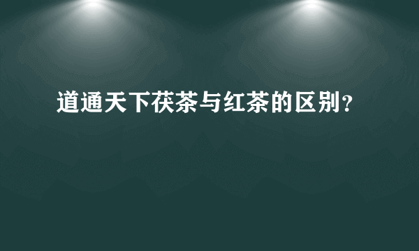 道通天下茯茶与红茶的区别？