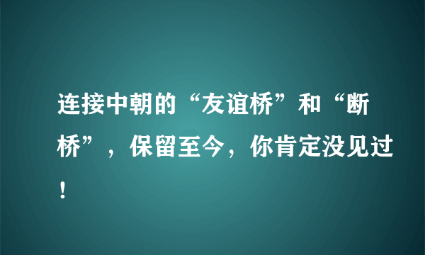 连接中朝的“友谊桥”和“断桥”，保留至今，你肯定没见过！