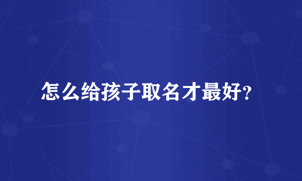 怎么给孩子取名才最好？