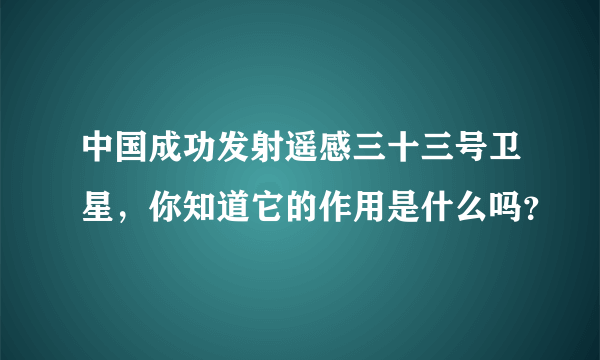 中国成功发射遥感三十三号卫星，你知道它的作用是什么吗？