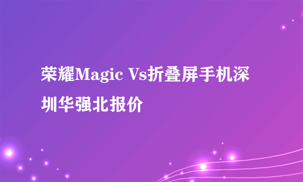 荣耀Magic Vs折叠屏手机深圳华强北报价