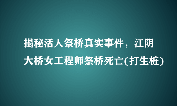 揭秘活人祭桥真实事件，江阴大桥女工程师祭桥死亡(打生桩)