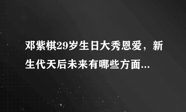 邓紫棋29岁生日大秀恩爱，新生代天后未来有哪些方面的发展打算？