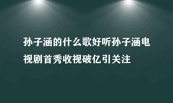 孙子涵的什么歌好听孙子涵电视剧首秀收视破亿引关注