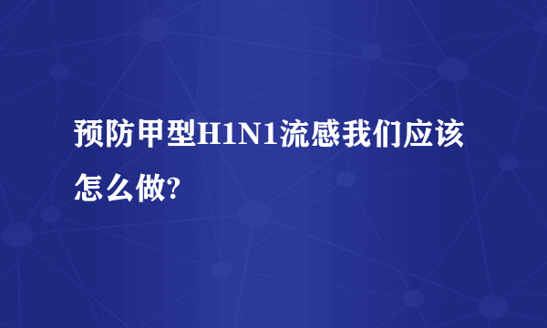 预防甲型H1N1流感我们应该怎么做?