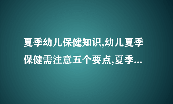 夏季幼儿保健知识,幼儿夏季保健需注意五个要点,夏季幼儿保健小常识,七大幼儿夏季保健知识