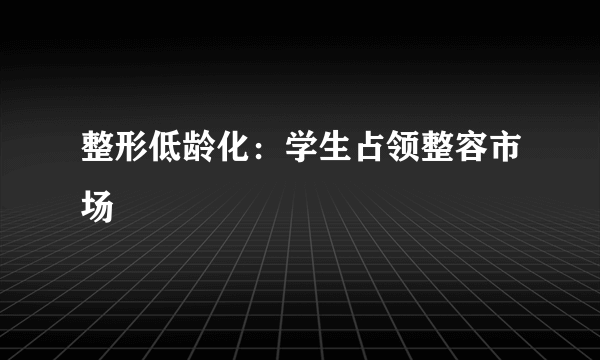 整形低龄化：学生占领整容市场