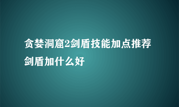 贪婪洞窟2剑盾技能加点推荐 剑盾加什么好