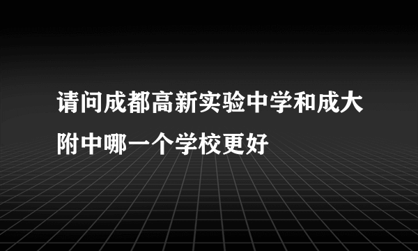 请问成都高新实验中学和成大附中哪一个学校更好