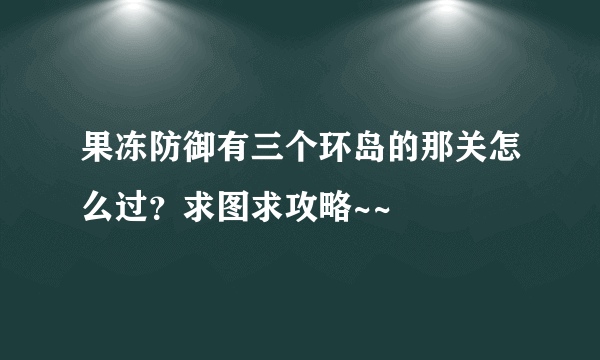 果冻防御有三个环岛的那关怎么过？求图求攻略~~