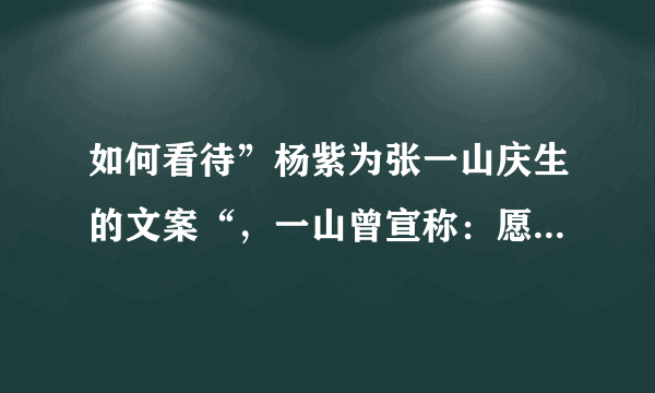 如何看待”杨紫为张一山庆生的文案“，一山曾宣称：愿为你背叛全世界，相爱就那么难吗？