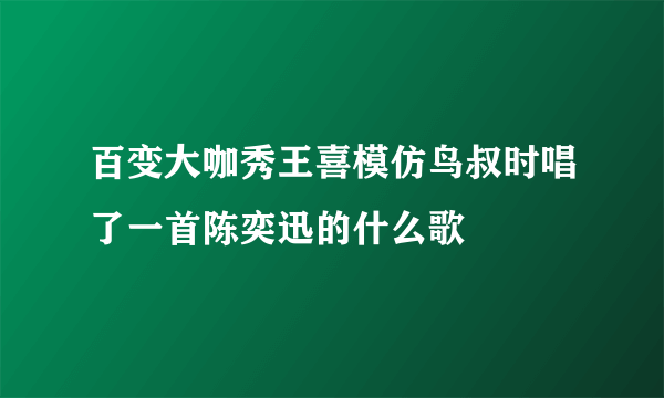 百变大咖秀王喜模仿鸟叔时唱了一首陈奕迅的什么歌