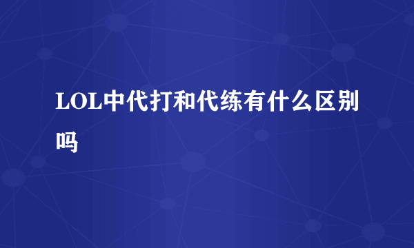 LOL中代打和代练有什么区别吗