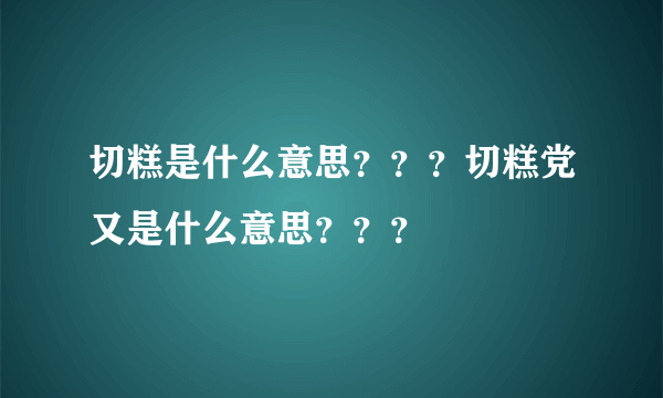 切糕是什么意思？？？切糕党又是什么意思？？？