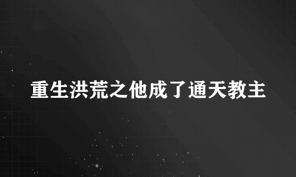 重生洪荒之他成了通天教主