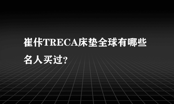 崔佧TRECA床垫全球有哪些名人买过？