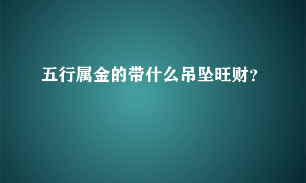 五行属金的带什么吊坠旺财？