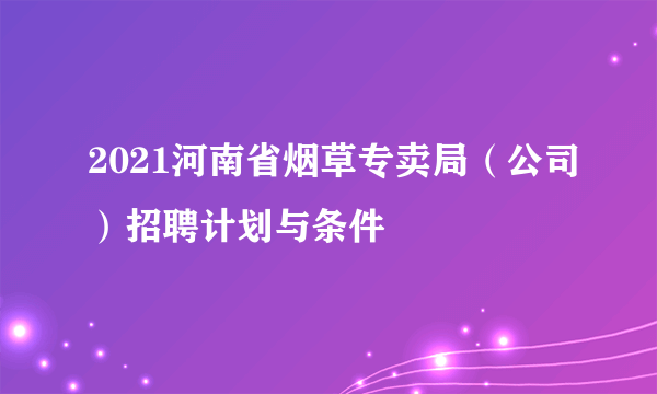 2021河南省烟草专卖局（公司）招聘计划与条件