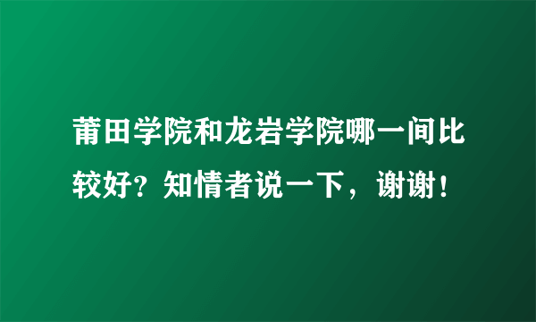 莆田学院和龙岩学院哪一间比较好？知情者说一下，谢谢！