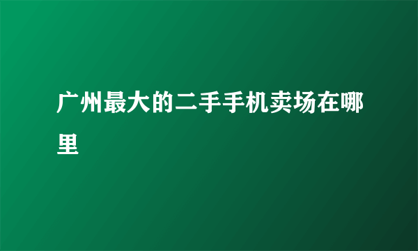 广州最大的二手手机卖场在哪里