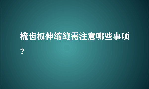 梳齿板伸缩缝需注意哪些事项？